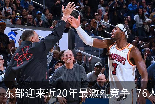 东部迎来近20年最激烈竞争 76人成为争冠大热但仍有多项致命隐患